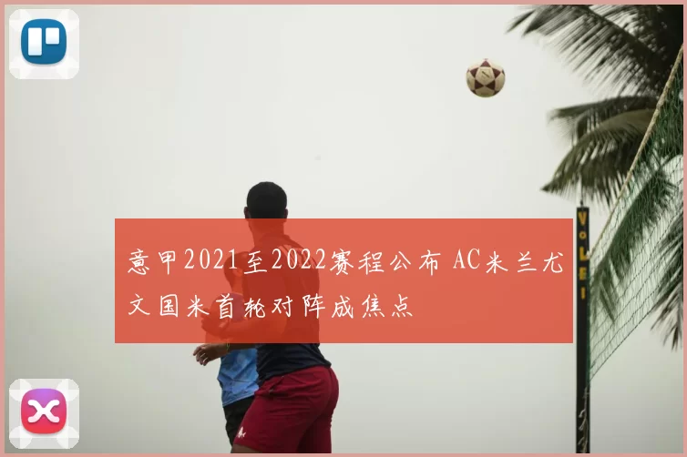 意甲2021至2022赛程公布 AC米兰尤文国米首轮对阵成焦点