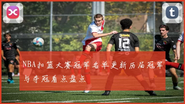 NBA扣篮大赛冠军名单更新历届冠军与夺冠看点盘点