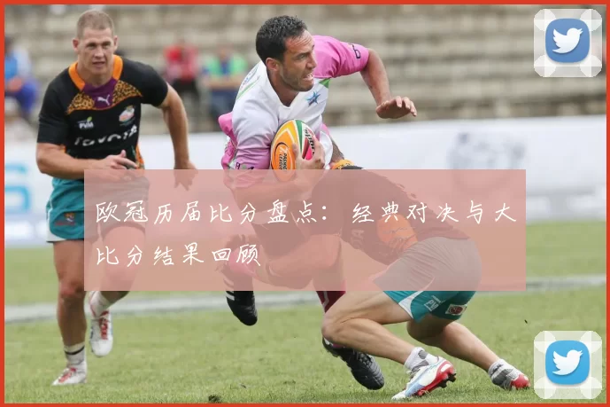 欧冠历届比分盘点:经典对决与大比分结果回顾