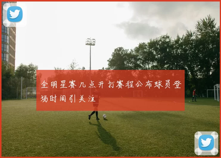 全明星赛几点开打赛程公布球员登场时间引关注