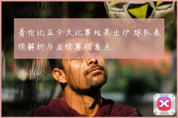 哥伦比亚今天比赛结果出炉 球队表现解析与后续赛程看点