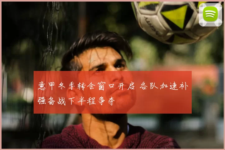 意甲冬季转会窗口开启 各队加速补强备战下半程争夺