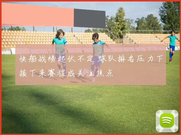 快船战绩起伏不定 球队排名压力下接下来赛程成关注焦点