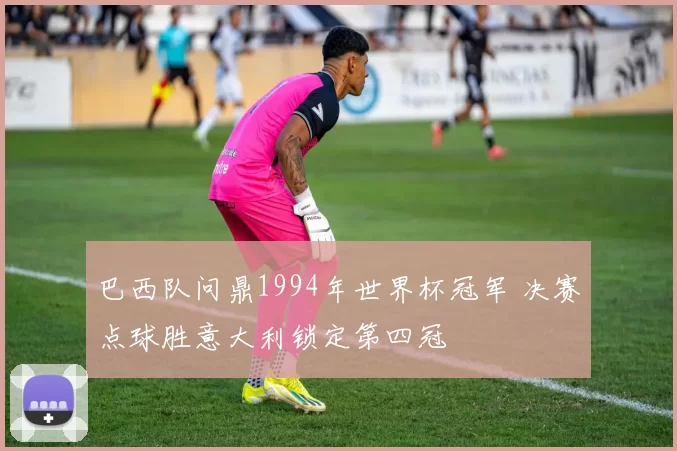 巴西队问鼎1994年世界杯冠军 决赛点球胜意大利锁定第四冠