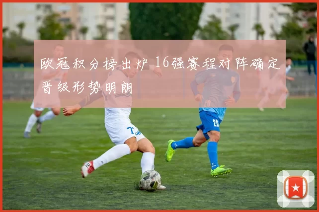 欧冠积分榜出炉 16强赛程对阵确定晋级形势明朗