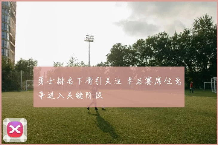 勇士排名下滑引关注 季后赛席位竞争进入关键阶段