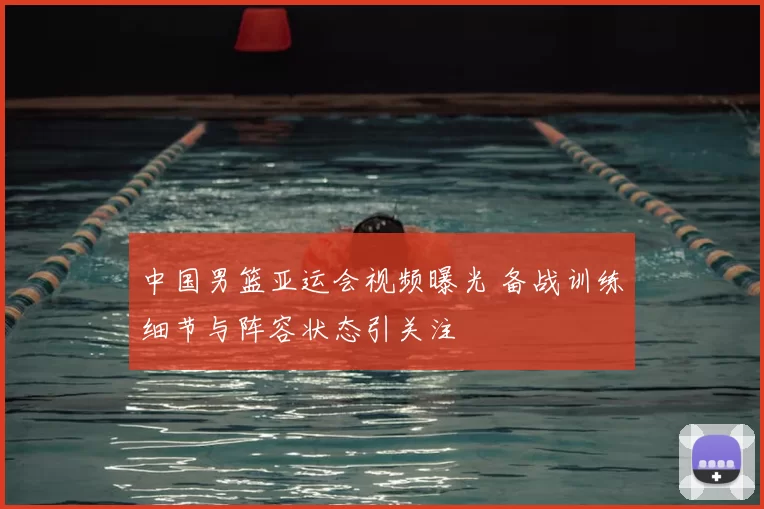 中国男篮亚运会视频曝光 备战训练细节与阵容状态引关注
