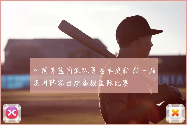 中国男篮国家队员名单更新 新一届集训阵容出炉备战国际比赛