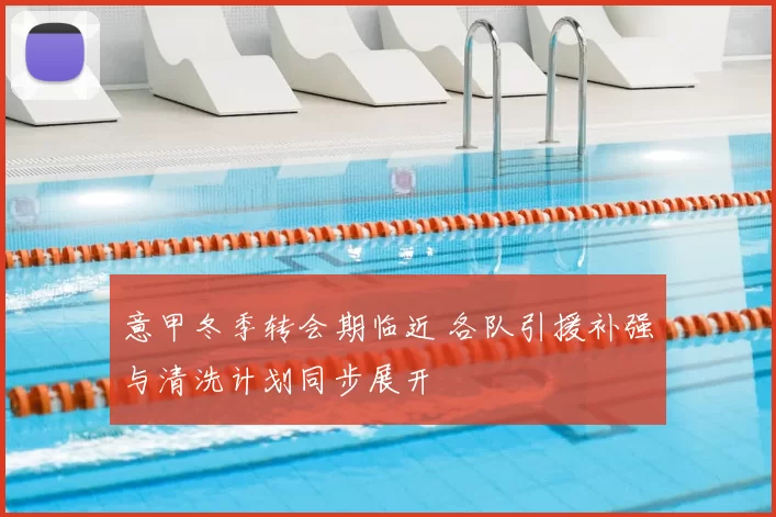 意甲冬季转会期临近 各队引援补强与清洗计划同步展开