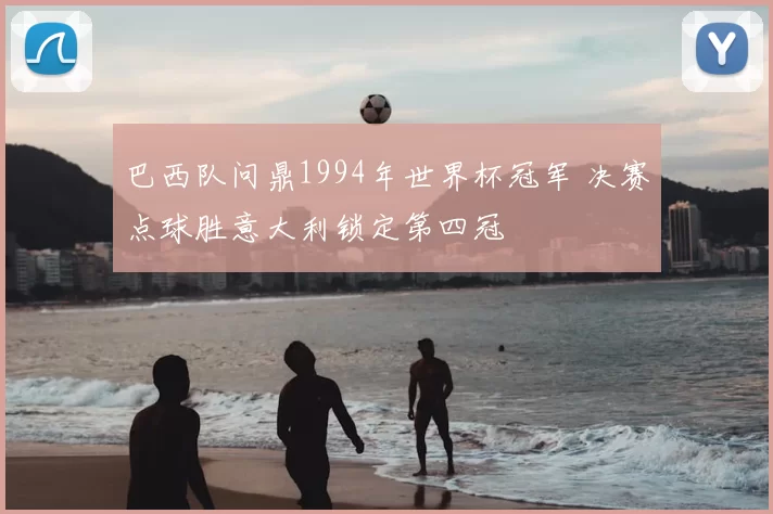 巴西队问鼎1994年世界杯冠军 决赛点球胜意大利锁定第四冠
