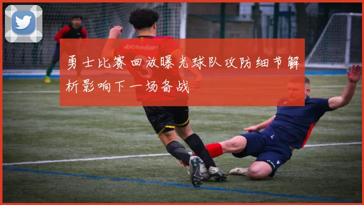 勇士比赛回放曝光球队攻防细节解析影响下一场备战