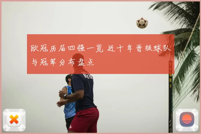 欧冠历届四强一览 近十年晋级球队与冠军分布盘点