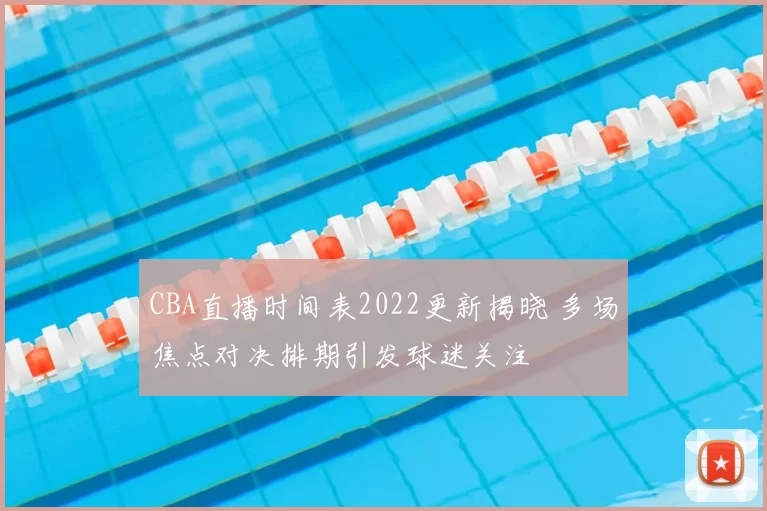 CBA直播时间表2022更新揭晓 多场焦点对决排期引发球迷关注
