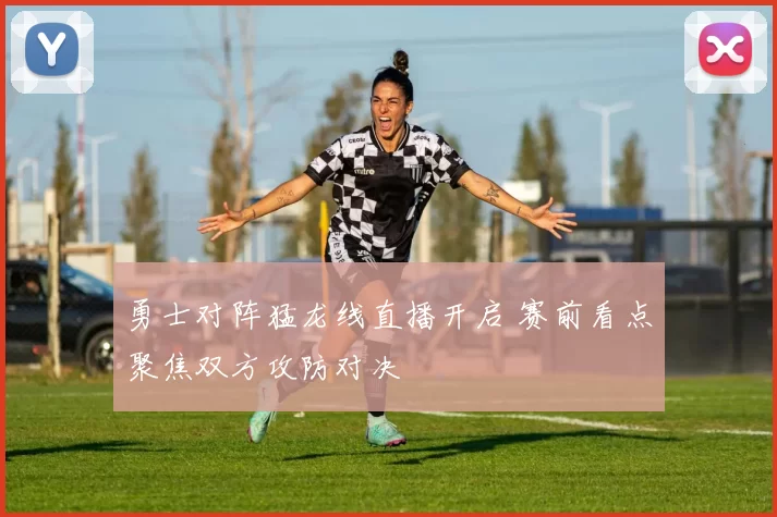 勇士对阵猛龙线直播开启 赛前看点聚焦双方攻防对决