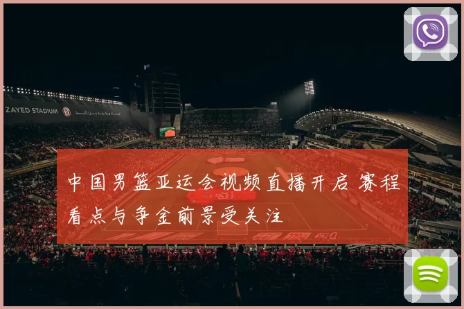 中国男篮亚运会视频直播开启 赛程看点与争金前景受关注