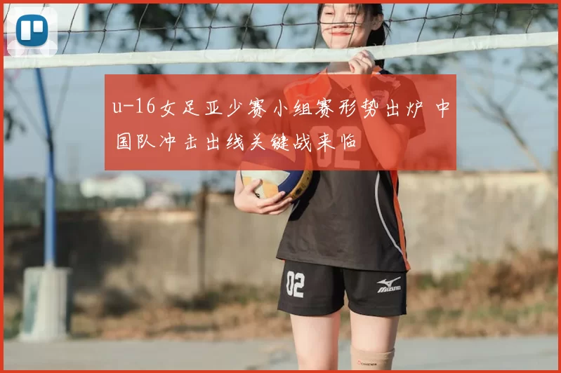 u-16女足亚少赛小组赛形势出炉 中国队冲击出线关键战来临