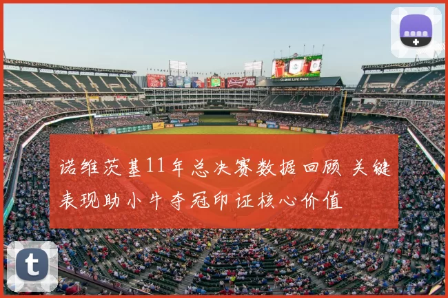 诺维茨基11年总决赛数据回顾 关键表现助小牛夺冠印证核心价值