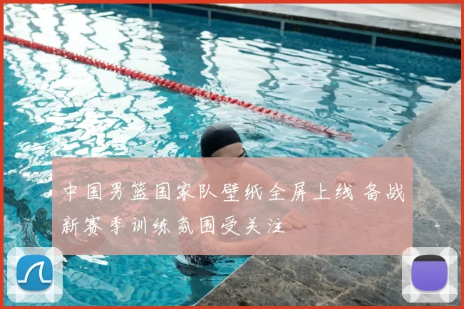 中国男篮国家队壁纸全屏上线 备战新赛季训练氛围受关注