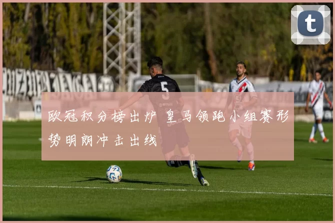 欧冠积分榜出炉 皇马领跑小组赛形势明朗冲击出线