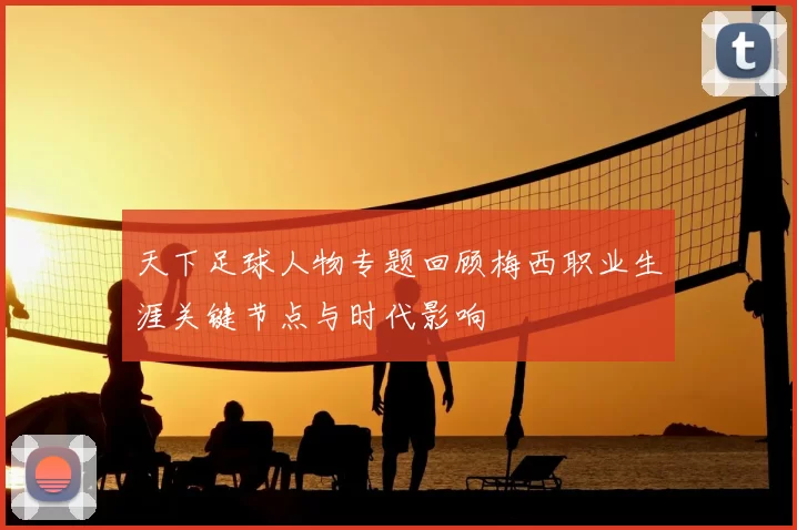 天下足球人物专题回顾梅西职业生涯关键节点与时代影响