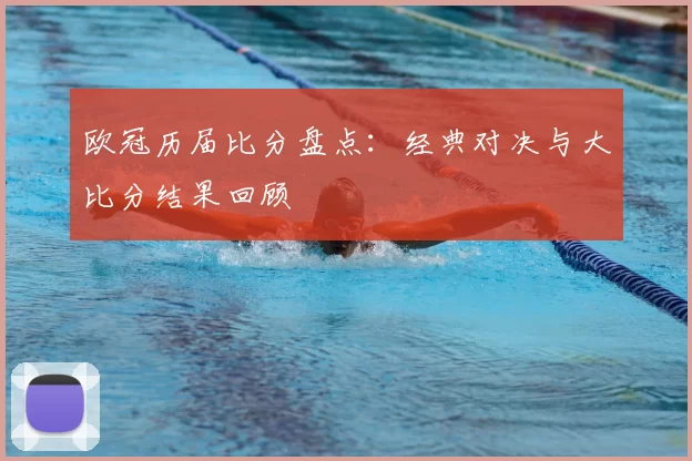 欧冠历届比分盘点:经典对决与大比分结果回顾