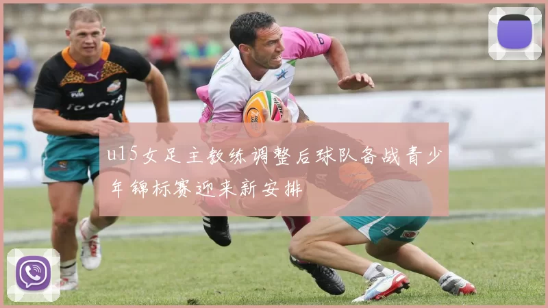 u15女足主教练调整后球队备战青少年锦标赛迎来新安排
