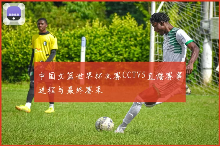 中国女篮世界杯决赛CCTV5直播赛事进程与最终赛果