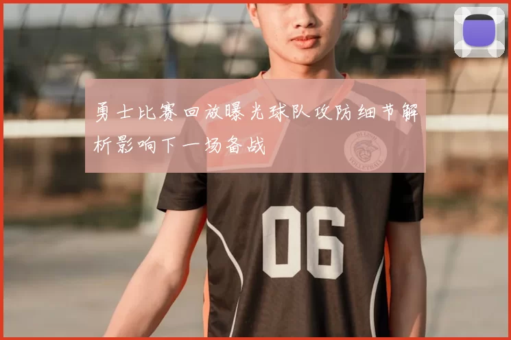 勇士比赛回放曝光球队攻防细节解析影响下一场备战