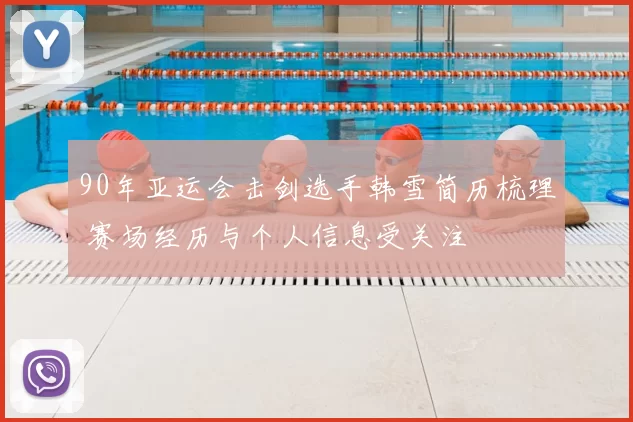 90年亚运会击剑选手韩雪简历梳理 赛场经历与个人信息受关注