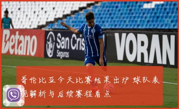 哥伦比亚今天比赛结果出炉 球队表现解析与后续赛程看点