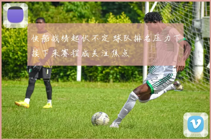 快船战绩起伏不定 球队排名压力下接下来赛程成关注焦点