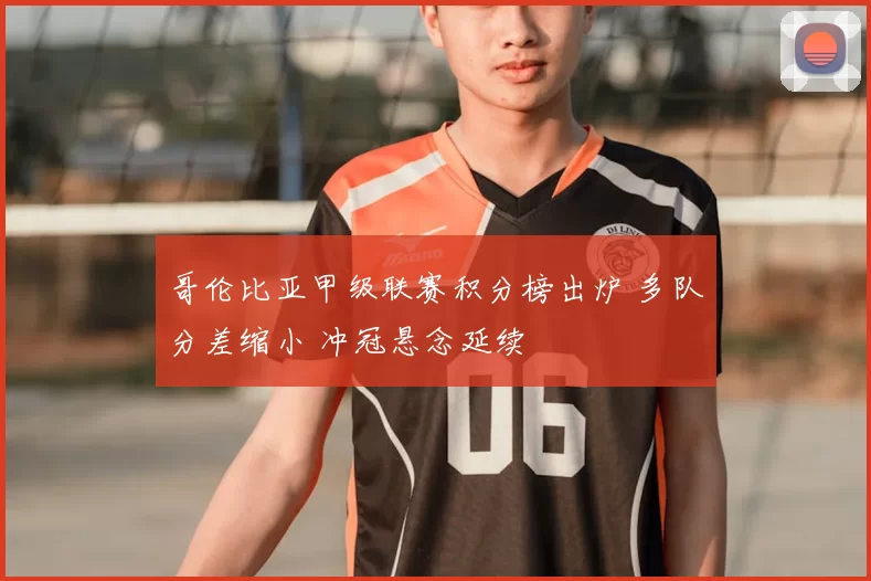 哥伦比亚甲级联赛积分榜出炉 多队分差缩小 冲冠悬念延续