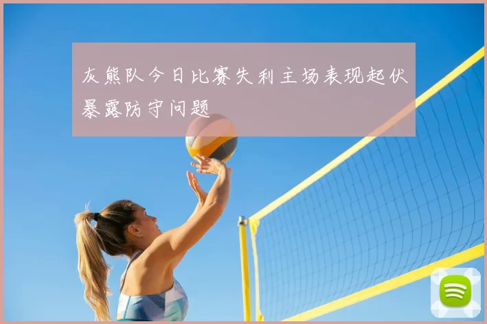 灰熊队今日比赛失利主场表现起伏暴露防守问题