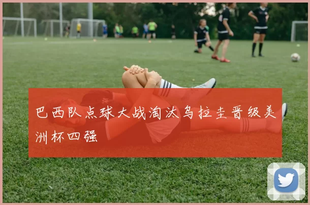 巴西队点球大战淘汰乌拉圭晋级美洲杯四强