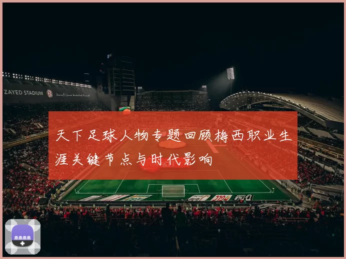 天下足球人物专题回顾梅西职业生涯关键节点与时代影响