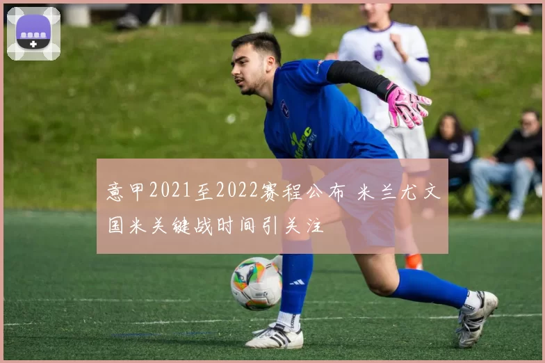 意甲2021至2022赛程公布 米兰尤文国米关键战时间引关注