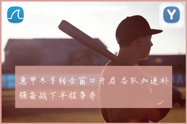 意甲冬季转会窗口开启 各队加速补强备战下半程争夺