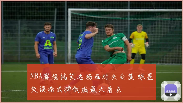 NBA赛场搞笑名场面对决合集 球星失误花式摔倒成最大看点