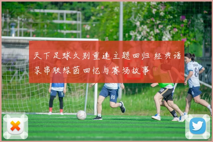 天下足球久别重逢主题回归 经典语录串联绿茵回忆与赛场故事