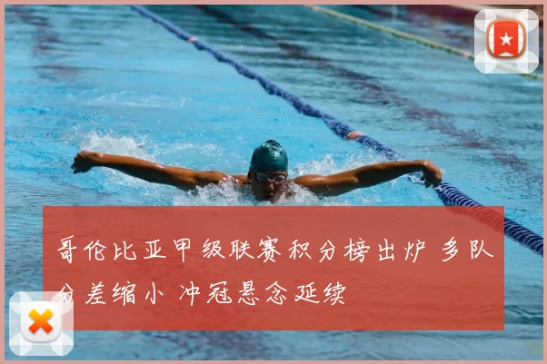 哥伦比亚甲级联赛积分榜出炉 多队分差缩小 冲冠悬念延续