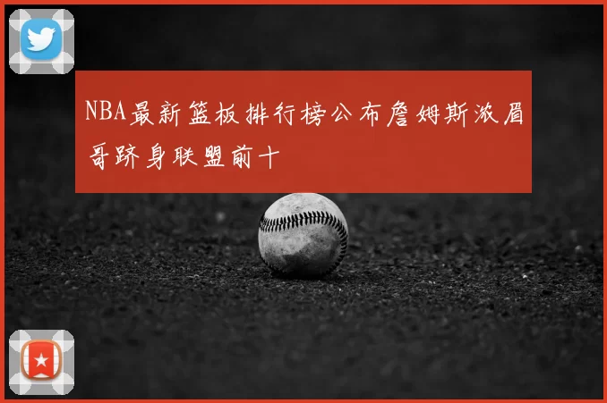 NBA最新篮板排行榜公布詹姆斯浓眉哥跻身联盟前十