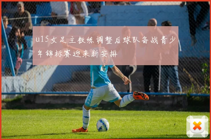 u15女足主教练调整后球队备战青少年锦标赛迎来新安排