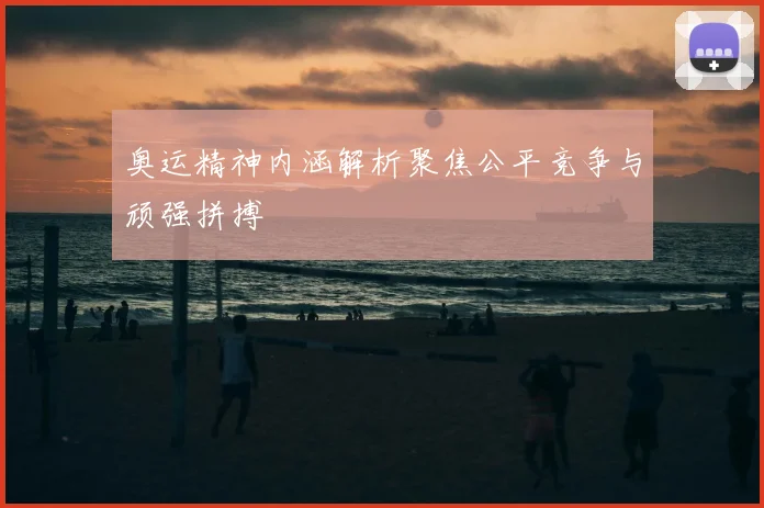 奥运精神内涵解析聚焦公平竞争与顽强拼搏
