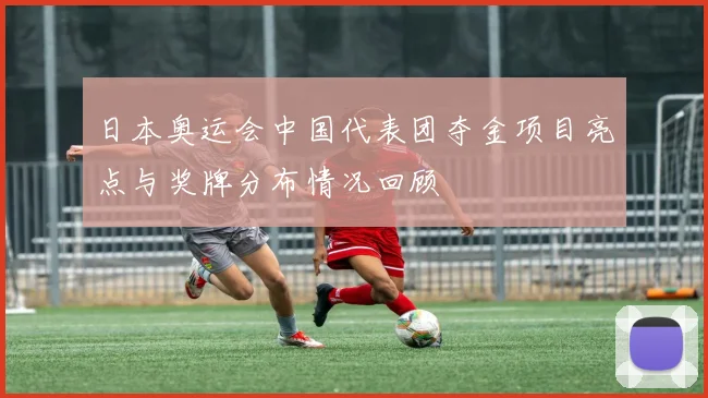 日本奥运会中国代表团夺金项目亮点与奖牌分布情况回顾