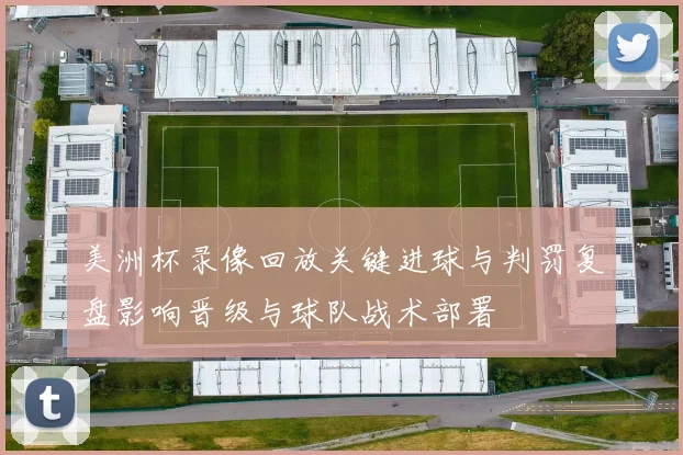 美洲杯录像回放关键进球与判罚复盘影响晋级与球队战术部署