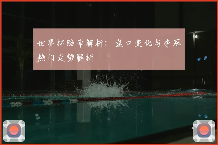 世界杯赔率解析:盘口变化与夺冠热门走势解析