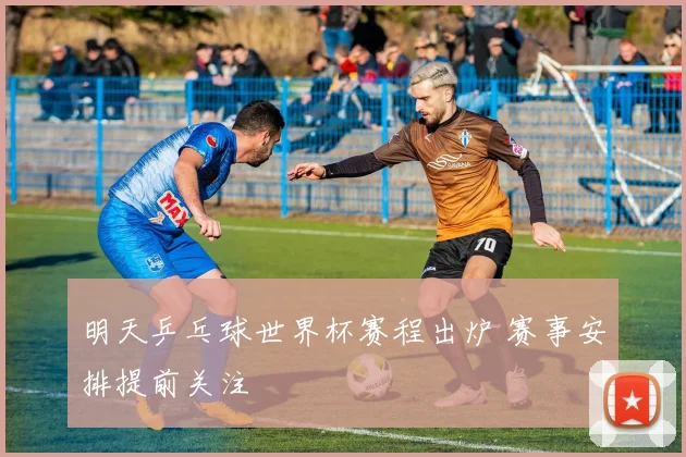 明天乒乓球世界杯赛程出炉 赛事安排提前关注