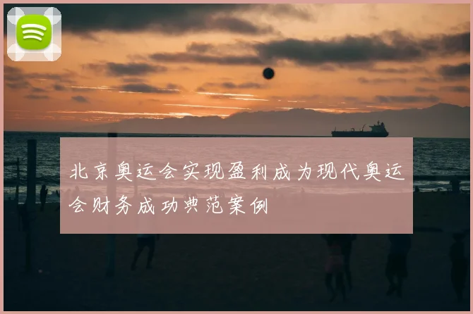 北京奥运会实现盈利成为现代奥运会财务成功典范案例