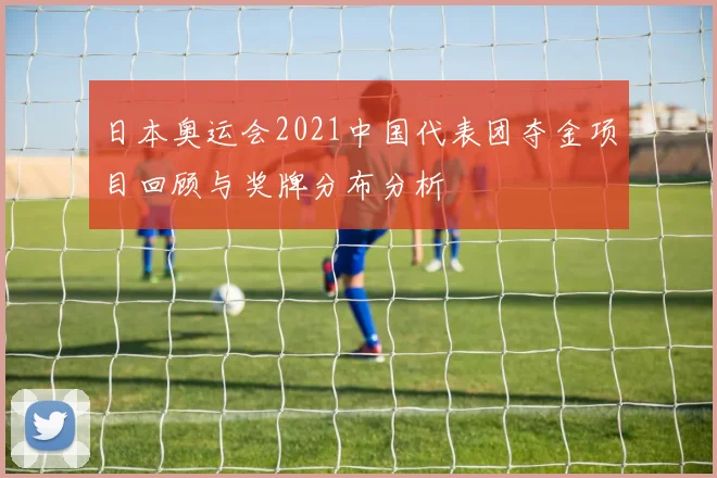日本奥运会2021中国代表团夺金项目回顾与奖牌分布分析