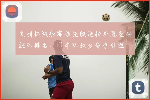 美洲杯帆船赛领先艇逆转夺冠重排航队排名，F1车队积分争夺升温